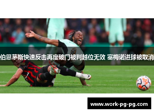 伯恩茅斯快速反击再度破门被判越位无效 塞梅诺进球被取消